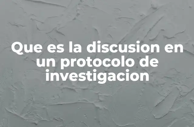 Que es la Discusion en un Protocolo de Investigacion 2 La importancia de la discusión en el desarrollo de un protocolo