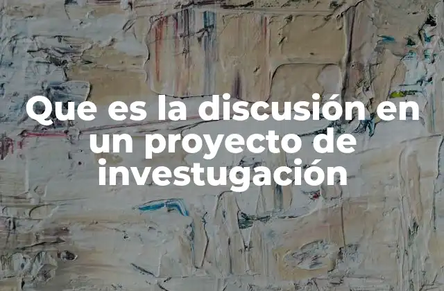 Que es la Discusión en un Proyecto de Investugación