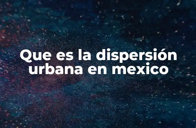 Que es la Dispersión Urbana en Mexico