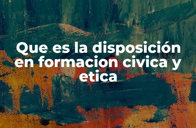 Que es la Disposición en Formacion Civica y Etica