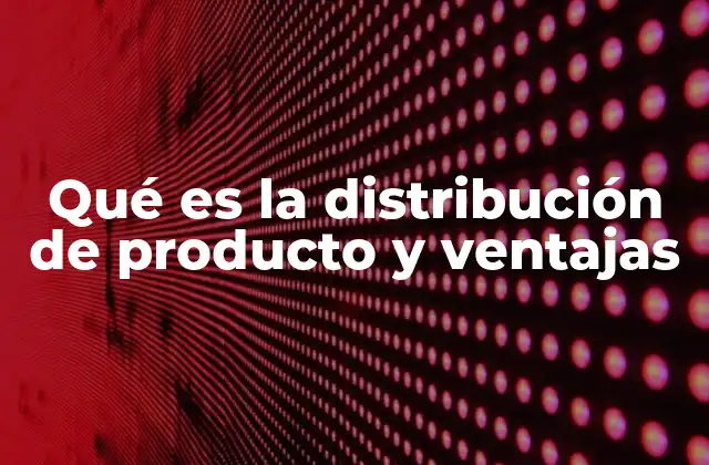 Qué es la Distribución de Producto y Ventajas