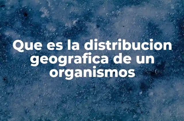 Que es la Distribucion Geografica de un Organismos
