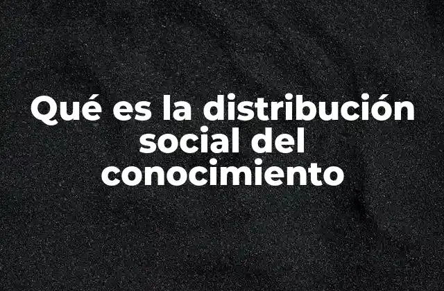 Qué es la Distribución Social Del Conocimiento