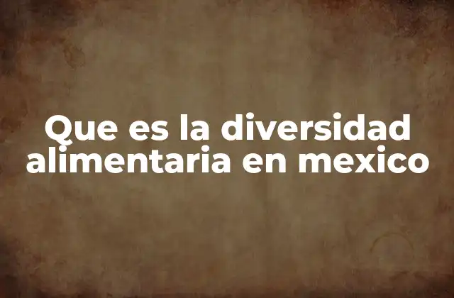 Que es la Diversidad Alimentaria en Mexico