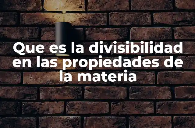 Que es la Divisibilidad en las Propiedades de la Materia