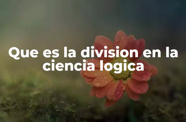 Que es la Division en la Ciencia Logica 2 Cómo se utiliza la división en la clasificación de ideas