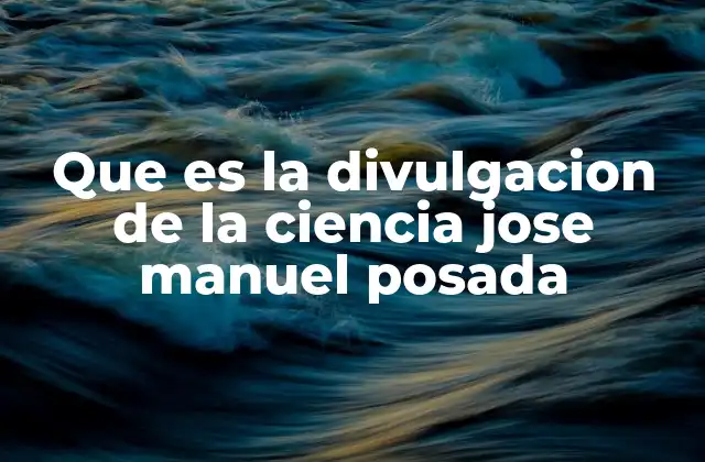 Que es la Divulgacion de la Ciencia Jose Manuel Posada