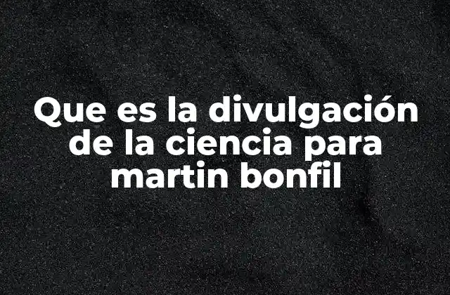 Que es la Divulgación de la Ciencia para Martin Bonfil