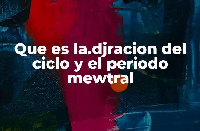 Que es La.djracion Del Ciclo y el Periodo Mewtral