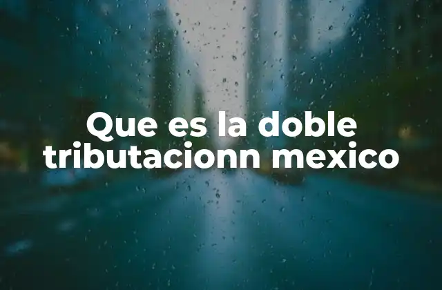 Doble tributación y su impacto en el sistema fiscal mexicano