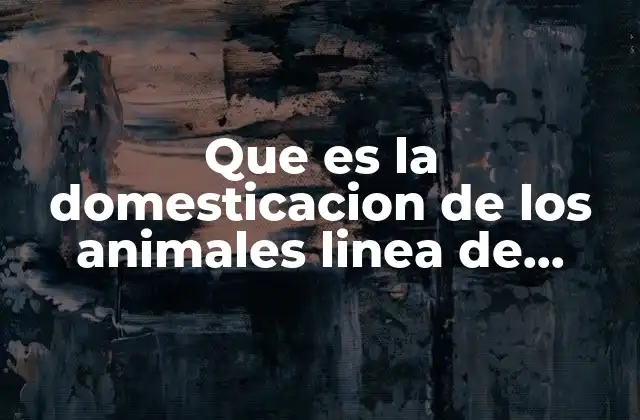 Que es la Domesticacion de los Animales Linea de Tiempo