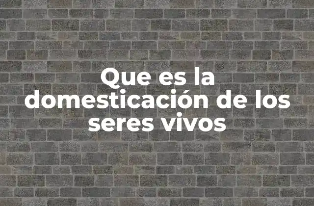 Que es la Domesticación de los Seres Vivos