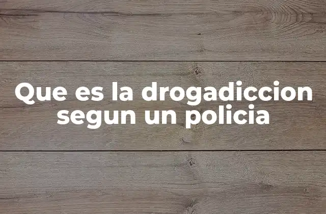 Que es la Drogadiccion Segun un Policia
