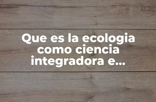 Que es la Ecologia como Ciencia Integradora e Interdisciplinaria