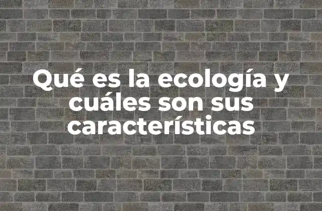 Qué es la Ecología y Cuáles Son Sus Características