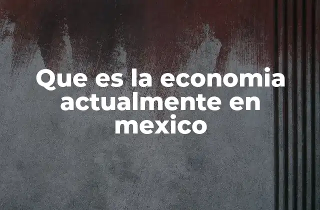 Que es la Economia Actualmente en Mexico