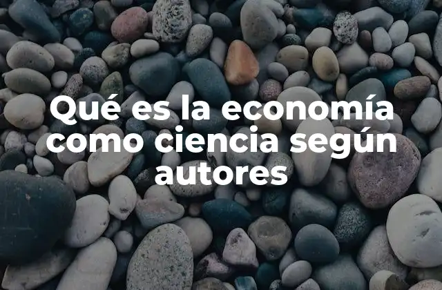 Qué es la Economía como Ciencia según Autores