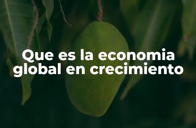 Factores que impulsan el crecimiento económico mundial