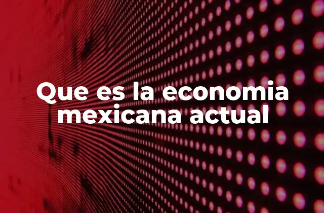 Que es la Economia Mexicana Actual