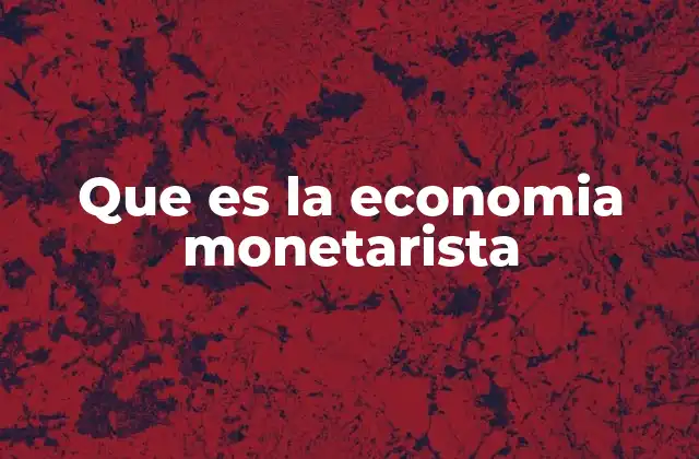 El rol del dinero en la economía según la teoría monetarista