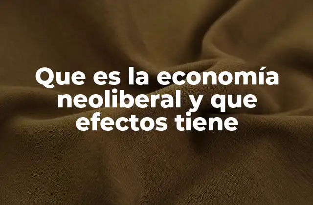 Que es la Economía Neoliberal y que Efectos Tiene