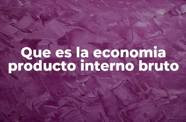 Que es la Economia Producto Interno Bruto 2 Medición del desempeño económico a través del PIB