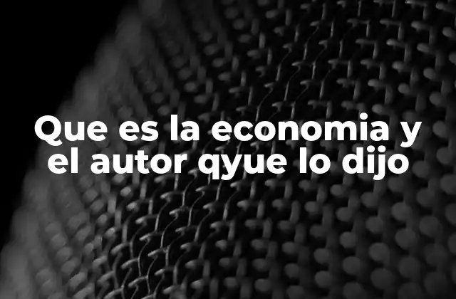 Que es la Economia y el Autor Qyue Lo Dijo
