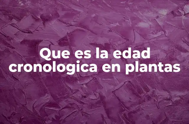 Que es la Edad Cronologica en Plantas