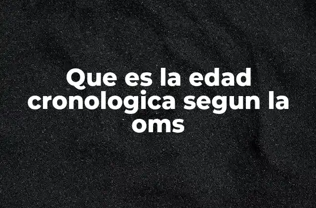 Que es la Edad Cronologica Segun la Oms