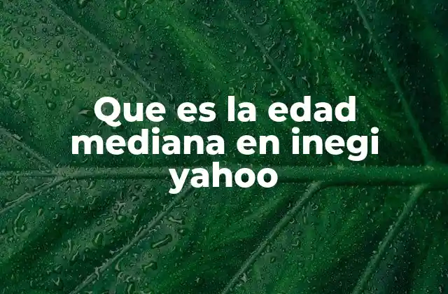 Que es la Edad Mediana en Inegi Yahoo