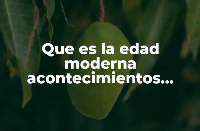 Que es la Edad Moderna Acontecimientos Importantes