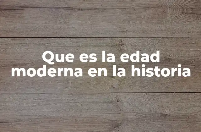Que es la Edad Moderna en la Historia