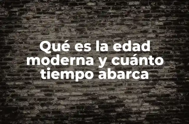Qué es la Edad Moderna y Cuánto Tiempo Abarca