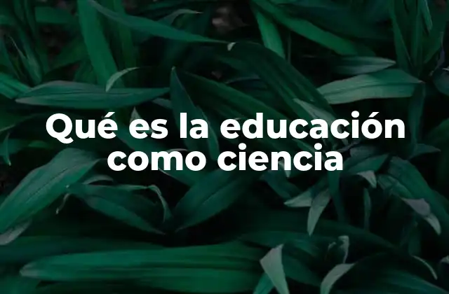 Qué es la Educación como Ciencia 2 El enfoque científico en la educación