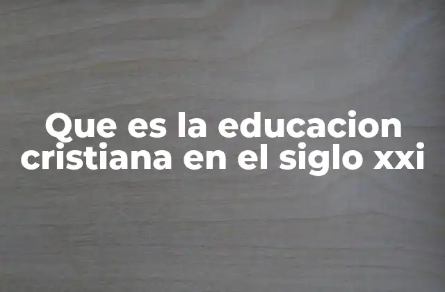 Que es la Educacion Cristiana en el Siglo Xxi