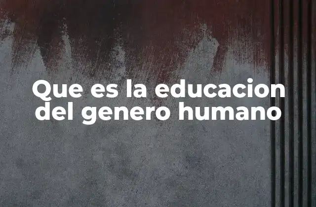 Que es la Educacion Del Genero Humano
