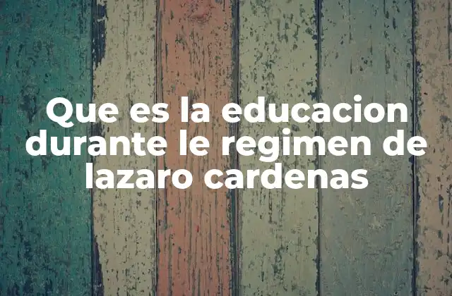 Que es la Educacion durante Le Regimen de Lazaro Cardenas