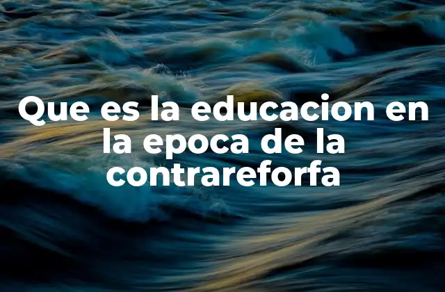 Que es la Educacion en la Epoca de la Contrareforfa
