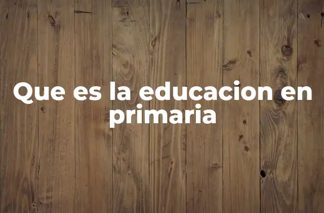 Que es la Educacion en Primaria 2 El papel de la educación primaria en el desarrollo infantil