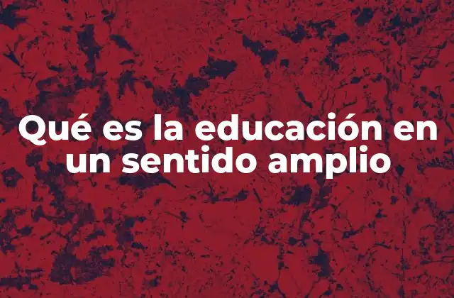 Qué es la Educación en un Sentido Amplio 2 El papel de la educación en la formación integral del ser humano