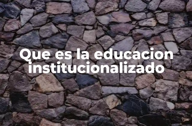 Que es la Educacion Institucionalizado