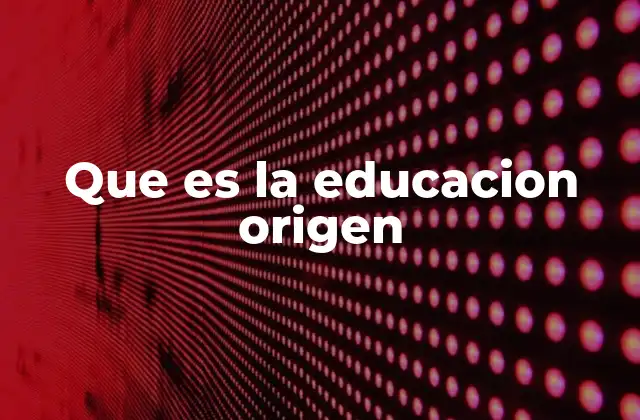 Que es la Educacion Origen