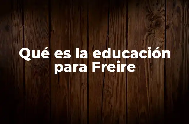Qué es la Educación para Freire