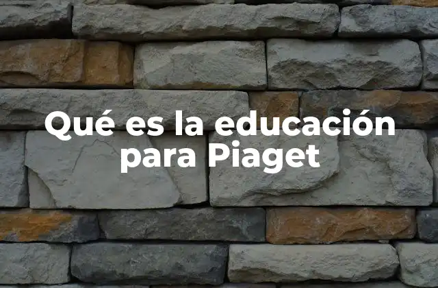 Qué es la Educación para Piaget