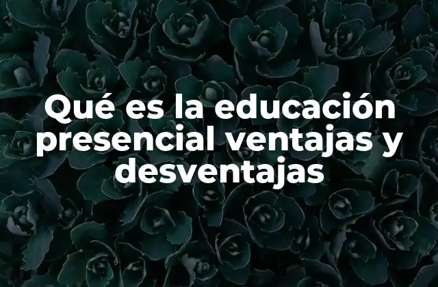 Qué es la Educación Presencial Ventajas y Desventajas