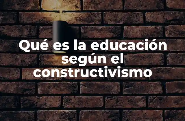 Qué es la Educación según el Constructivismo