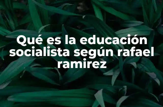 Qué es la Educación Socialista según Rafael Ramirez