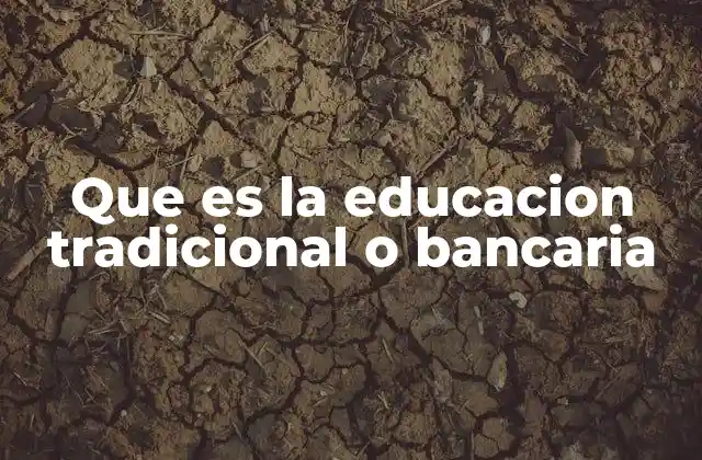 Que es la Educacion Tradicional o Bancaria