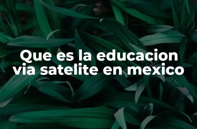 Que es la Educacion Via Satelite en Mexico