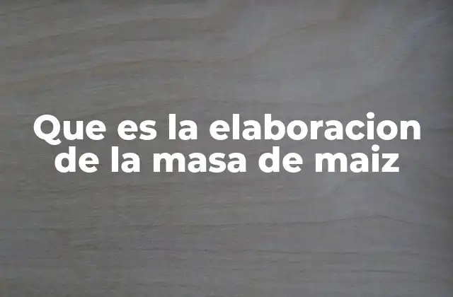 Que es la Elaboracion de la Masa de Maiz